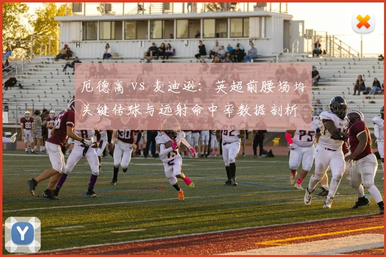 厄德高 vs 麦迪逊：英超前腰场均关键传球与远射命中率数据剖析