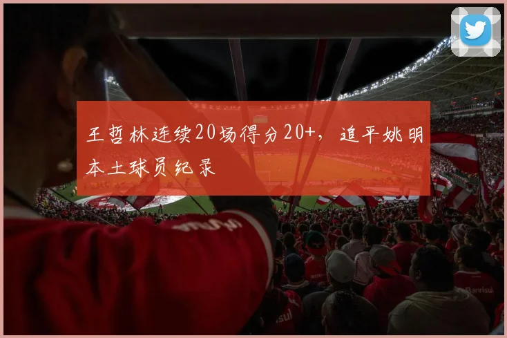 王哲林连续20场得分20+，追平姚明本土球员纪录