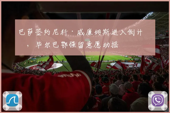 巴萨签约尼科·威廉姆斯进入倒计时，毕尔巴鄂强留意愿动摇