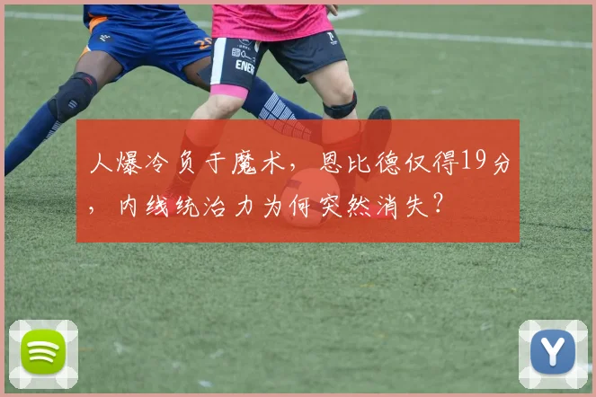 人爆冷负于魔术，恩比德仅得19分，内线统治力为何突然消失？
