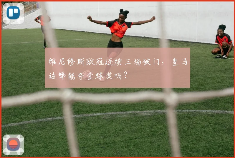 维尼修斯欧冠连续三场破门，皇马边锋能夺金球奖吗？
