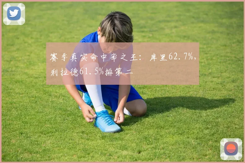 赛季真实命中率之王：库里62.7%，利拉德61.5%排第二