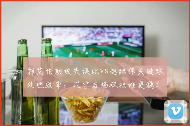 郭艾伦助攻失误比vs赵继伟关键球处理效率,辽宁后场双核谁更稳?