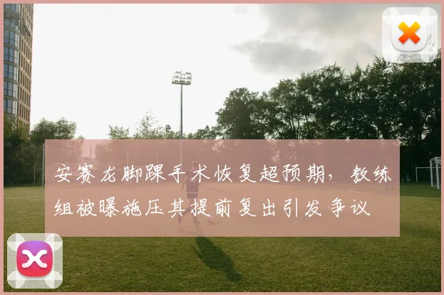 安赛龙脚踝手术恢复超预期,教练组被曝施压其提前复出引发争议