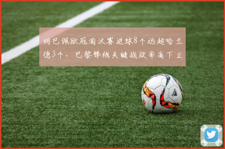 姆巴佩欧冠淘汰赛进球8个远超哈兰德3个,巴黎锋线关键战效率高下立判