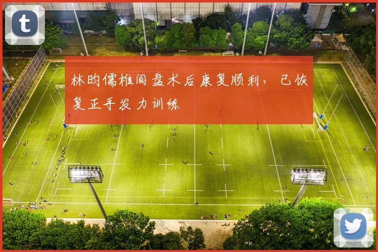 林昀儒椎间盘术后康复顺利，已恢复正手发力训练