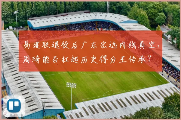易建联退役后广东宏远内线真空,周琦能否扛起历史得分王传承?