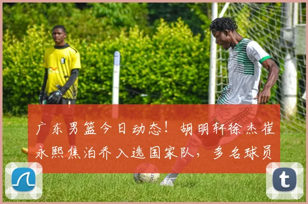 广东男篮今日动态！胡明轩徐杰崔永熙焦泊乔入选国家队，多名球员进行续约，杜锋确认留在广东